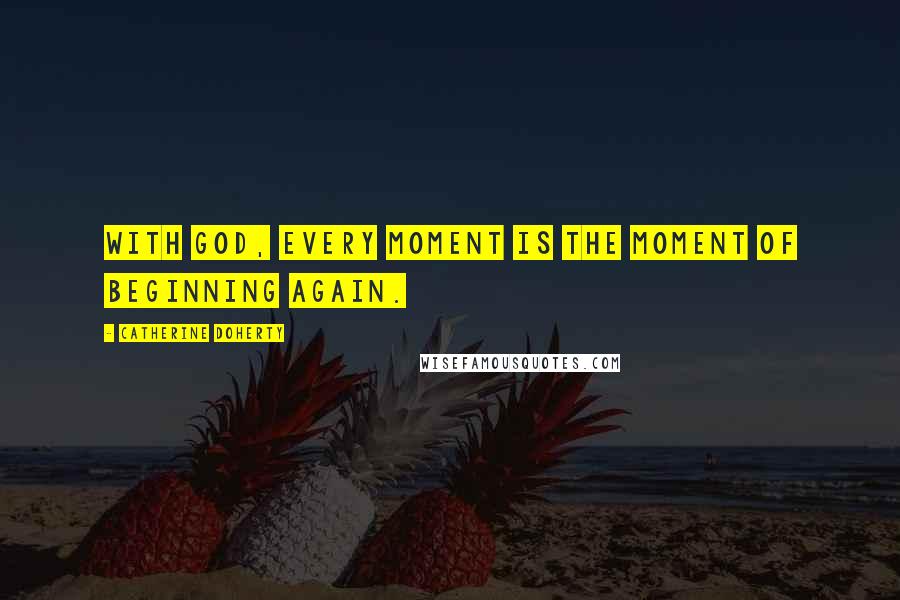 Catherine Doherty Quotes: With God, every moment is the moment of beginning again.