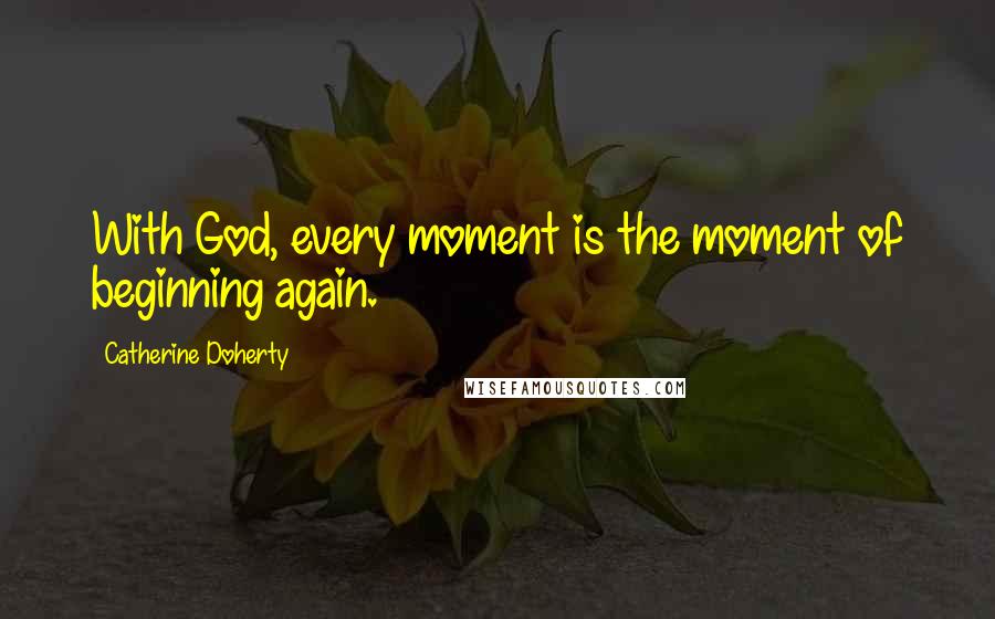 Catherine Doherty Quotes: With God, every moment is the moment of beginning again.