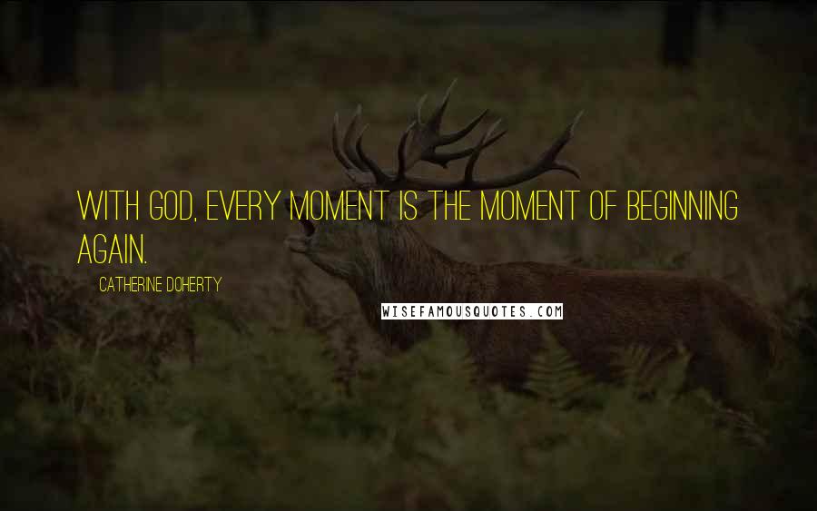 Catherine Doherty Quotes: With God, every moment is the moment of beginning again.