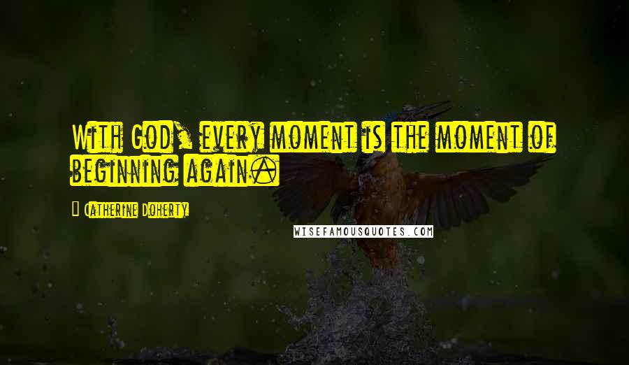 Catherine Doherty Quotes: With God, every moment is the moment of beginning again.