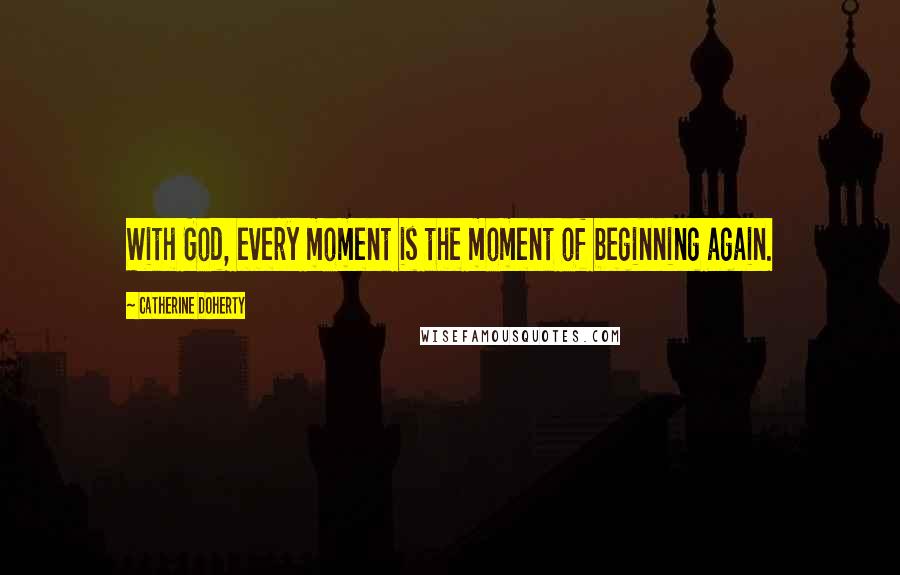 Catherine Doherty Quotes: With God, every moment is the moment of beginning again.