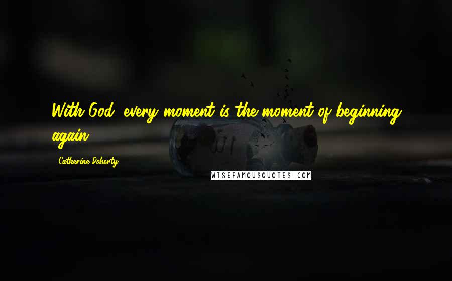 Catherine Doherty Quotes: With God, every moment is the moment of beginning again.