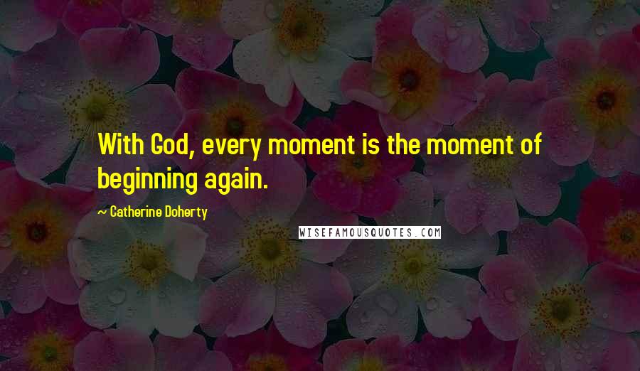 Catherine Doherty Quotes: With God, every moment is the moment of beginning again.
