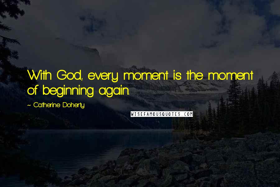 Catherine Doherty Quotes: With God, every moment is the moment of beginning again.