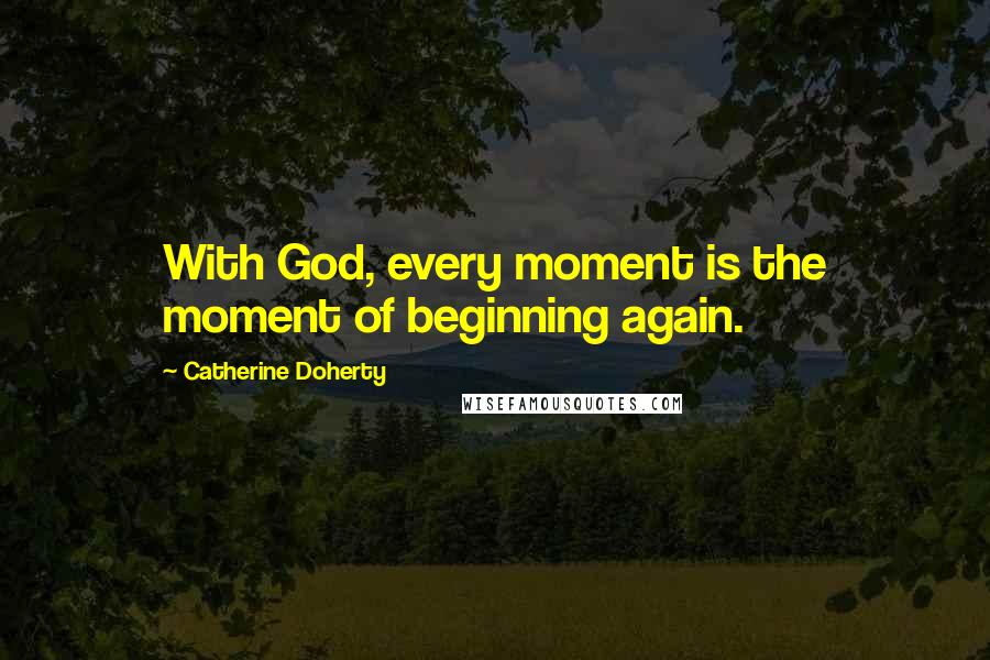 Catherine Doherty Quotes: With God, every moment is the moment of beginning again.