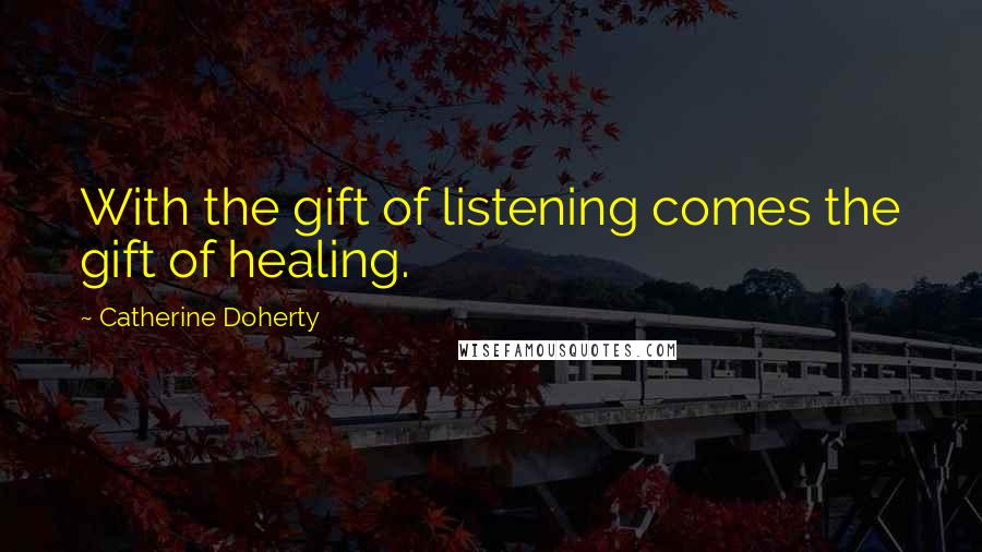 Catherine Doherty Quotes: With the gift of listening comes the gift of healing.