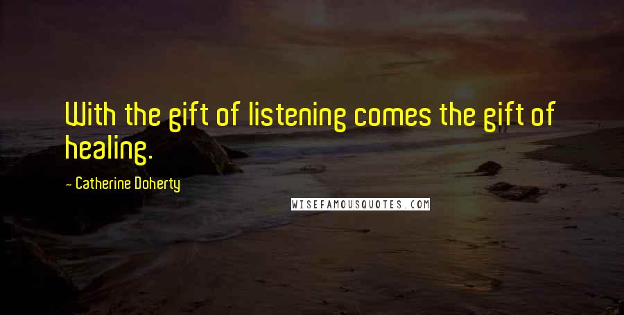 Catherine Doherty Quotes: With the gift of listening comes the gift of healing.