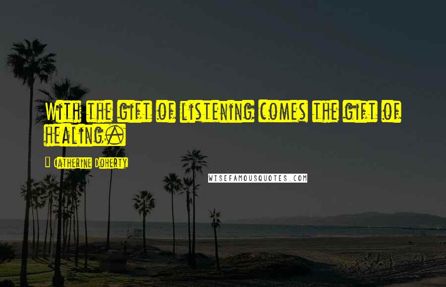 Catherine Doherty Quotes: With the gift of listening comes the gift of healing.