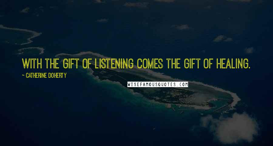 Catherine Doherty Quotes: With the gift of listening comes the gift of healing.