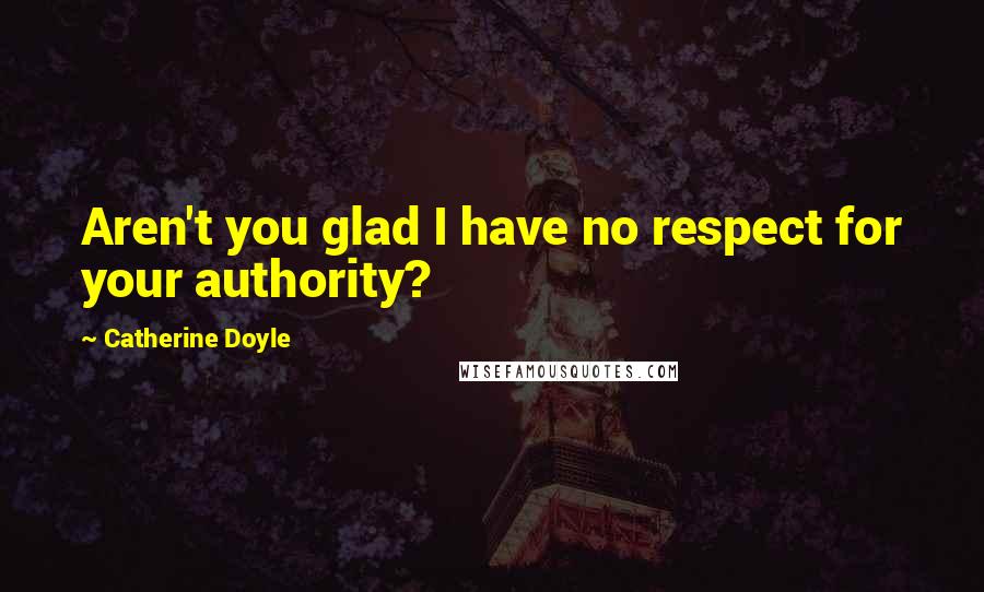 Catherine Doyle Quotes: Aren't you glad I have no respect for your authority?