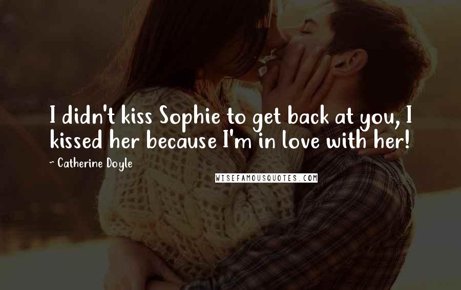 Catherine Doyle Quotes: I didn't kiss Sophie to get back at you, I kissed her because I'm in love with her!