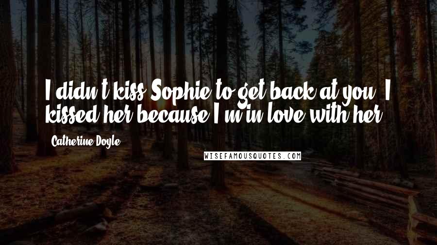Catherine Doyle Quotes: I didn't kiss Sophie to get back at you, I kissed her because I'm in love with her!