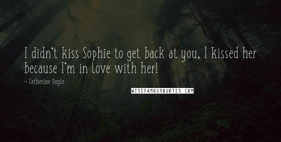 Catherine Doyle Quotes: I didn't kiss Sophie to get back at you, I kissed her because I'm in love with her!