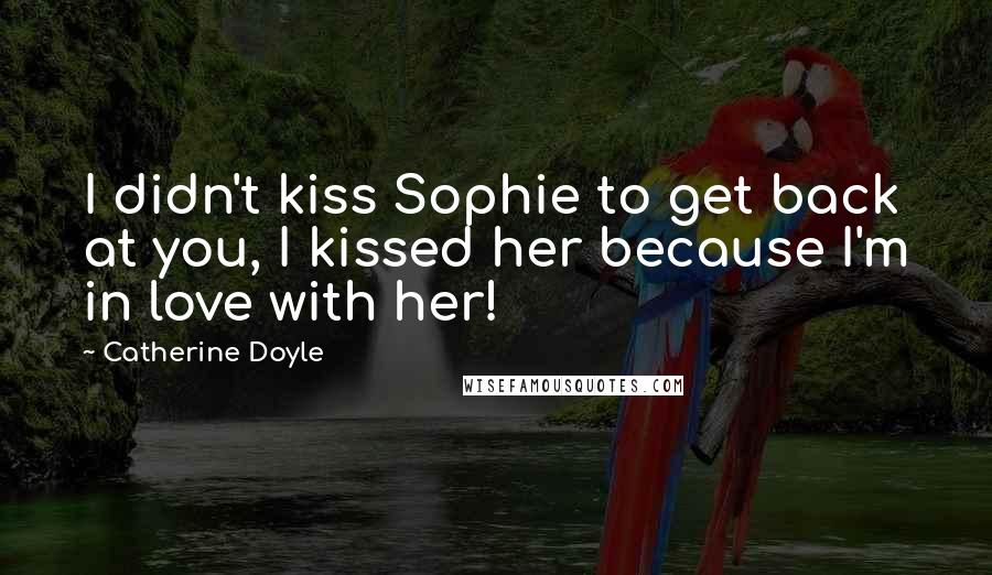 Catherine Doyle Quotes: I didn't kiss Sophie to get back at you, I kissed her because I'm in love with her!