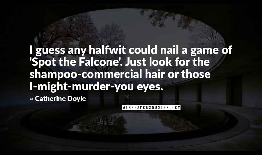 Catherine Doyle Quotes: I guess any halfwit could nail a game of 'Spot the Falcone'. Just look for the shampoo-commercial hair or those I-might-murder-you eyes.