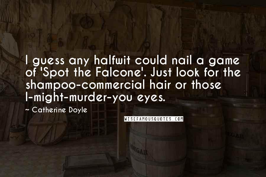 Catherine Doyle Quotes: I guess any halfwit could nail a game of 'Spot the Falcone'. Just look for the shampoo-commercial hair or those I-might-murder-you eyes.