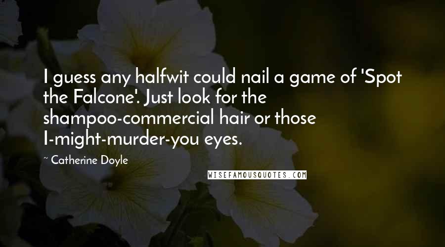 Catherine Doyle Quotes: I guess any halfwit could nail a game of 'Spot the Falcone'. Just look for the shampoo-commercial hair or those I-might-murder-you eyes.