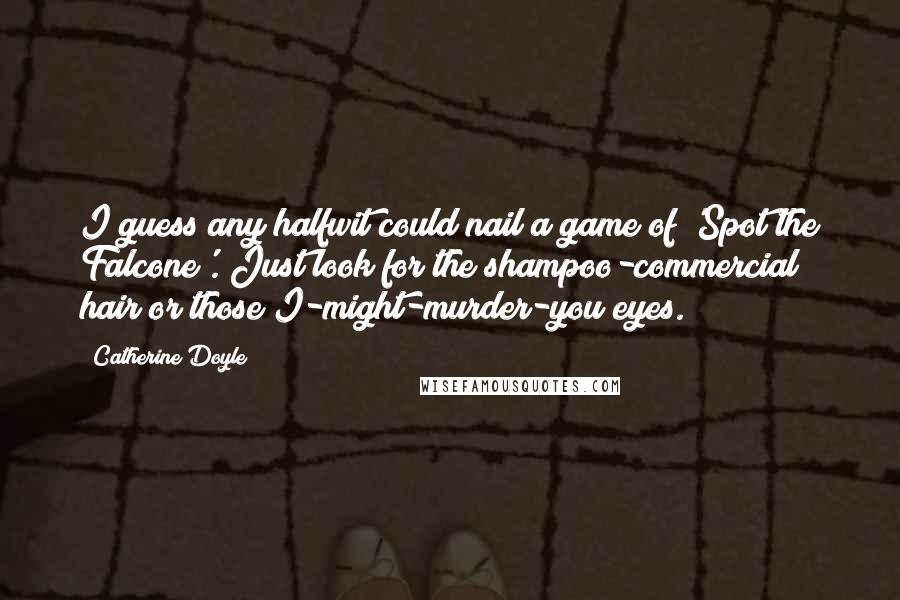 Catherine Doyle Quotes: I guess any halfwit could nail a game of 'Spot the Falcone'. Just look for the shampoo-commercial hair or those I-might-murder-you eyes.