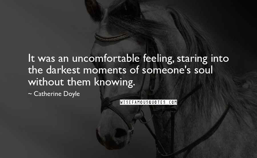 Catherine Doyle Quotes: It was an uncomfortable feeling, staring into the darkest moments of someone's soul without them knowing.