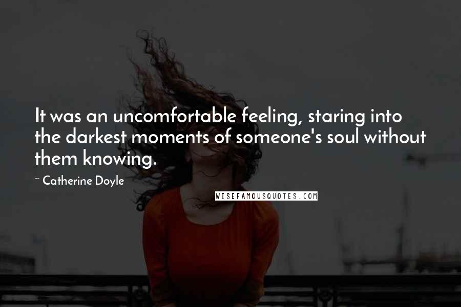 Catherine Doyle Quotes: It was an uncomfortable feeling, staring into the darkest moments of someone's soul without them knowing.