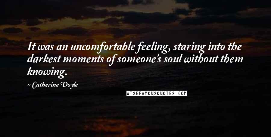 Catherine Doyle Quotes: It was an uncomfortable feeling, staring into the darkest moments of someone's soul without them knowing.