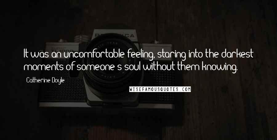 Catherine Doyle Quotes: It was an uncomfortable feeling, staring into the darkest moments of someone's soul without them knowing.