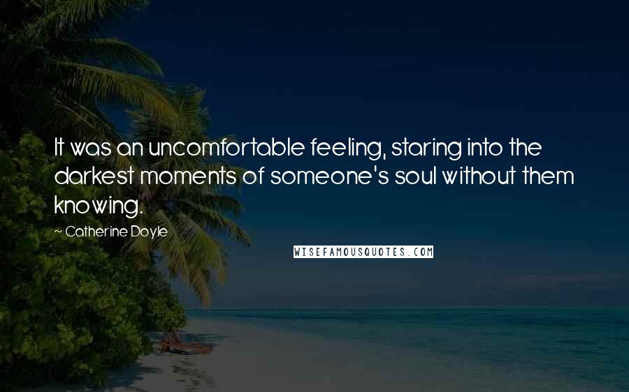 Catherine Doyle Quotes: It was an uncomfortable feeling, staring into the darkest moments of someone's soul without them knowing.