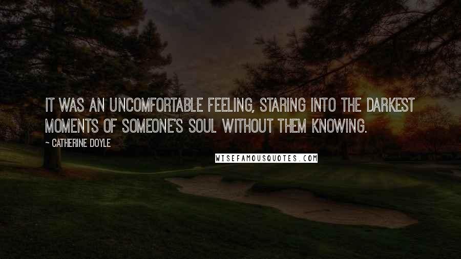 Catherine Doyle Quotes: It was an uncomfortable feeling, staring into the darkest moments of someone's soul without them knowing.