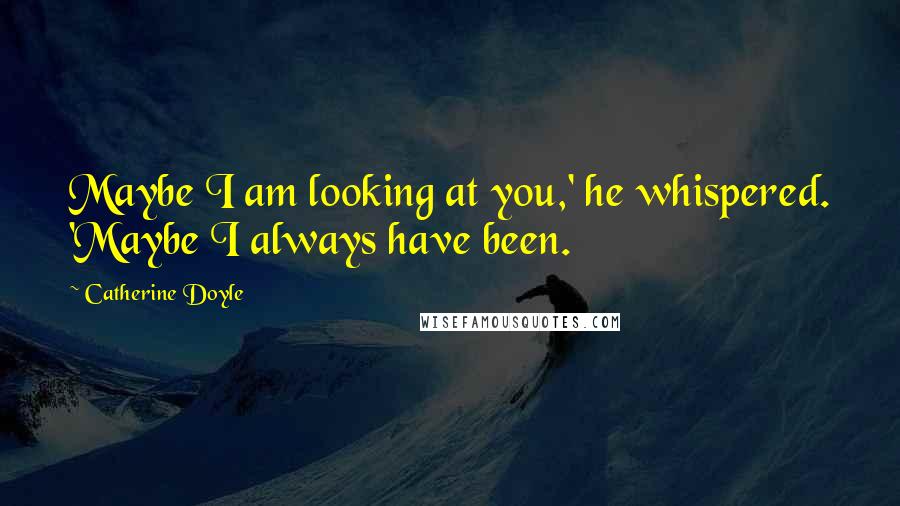 Catherine Doyle Quotes: Maybe I am looking at you,' he whispered. 'Maybe I always have been.