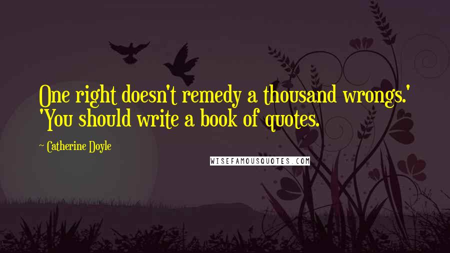 Catherine Doyle Quotes: One right doesn't remedy a thousand wrongs.' 'You should write a book of quotes.