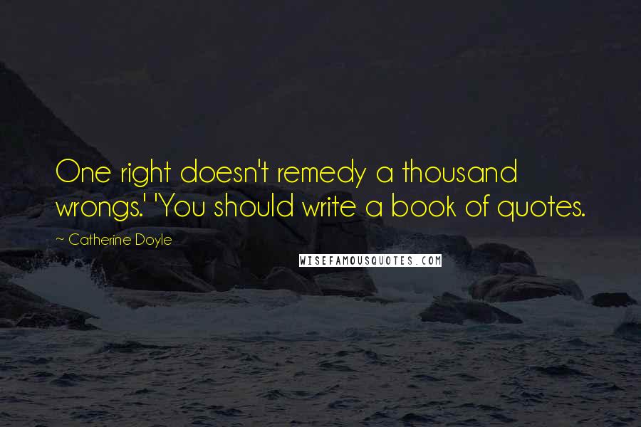 Catherine Doyle Quotes: One right doesn't remedy a thousand wrongs.' 'You should write a book of quotes.
