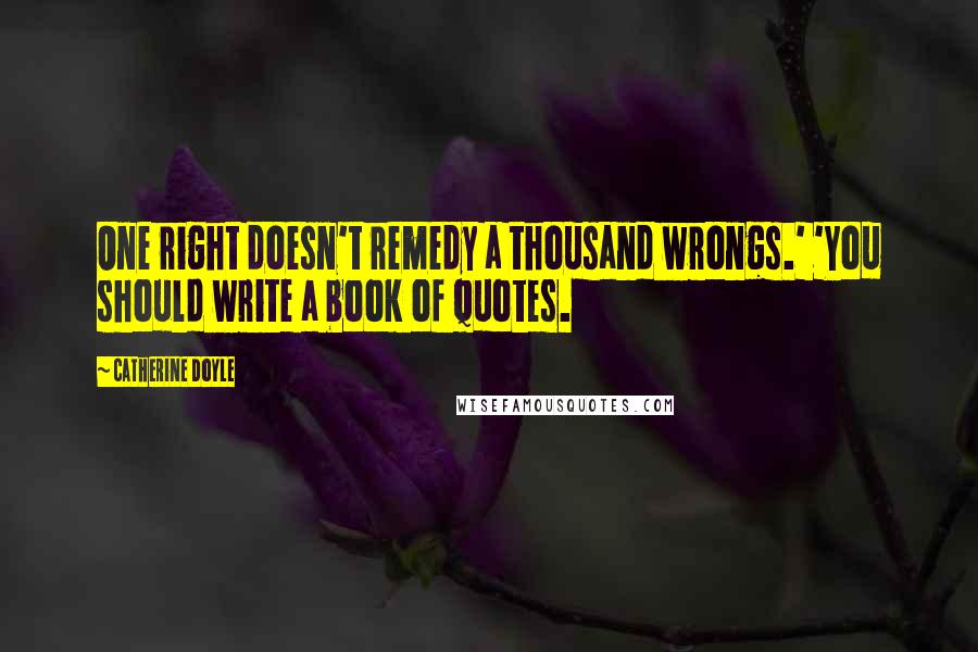 Catherine Doyle Quotes: One right doesn't remedy a thousand wrongs.' 'You should write a book of quotes.