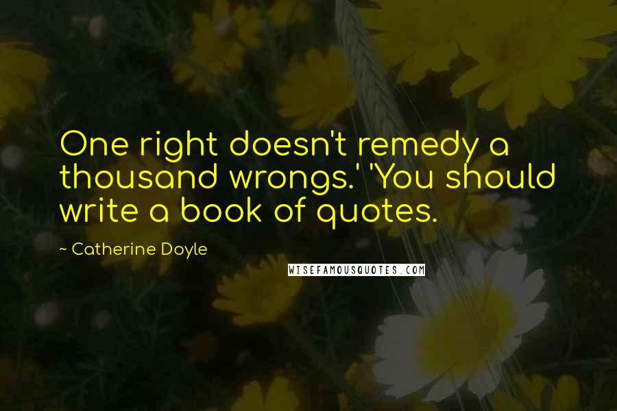 Catherine Doyle Quotes: One right doesn't remedy a thousand wrongs.' 'You should write a book of quotes.