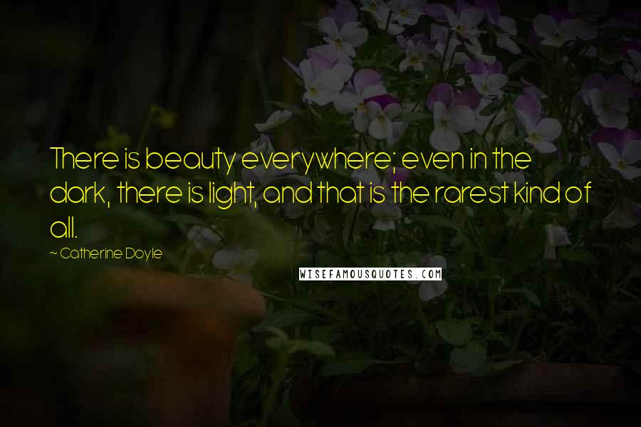 Catherine Doyle Quotes: There is beauty everywhere; even in the dark, there is light, and that is the rarest kind of all.