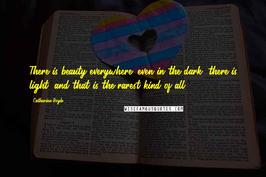 Catherine Doyle Quotes: There is beauty everywhere; even in the dark, there is light, and that is the rarest kind of all.