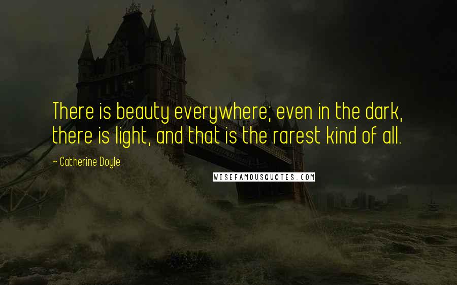 Catherine Doyle Quotes: There is beauty everywhere; even in the dark, there is light, and that is the rarest kind of all.