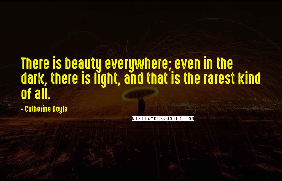 Catherine Doyle Quotes: There is beauty everywhere; even in the dark, there is light, and that is the rarest kind of all.