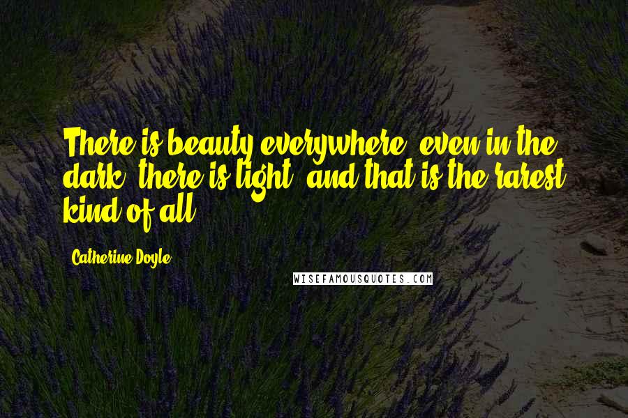 Catherine Doyle Quotes: There is beauty everywhere; even in the dark, there is light, and that is the rarest kind of all.