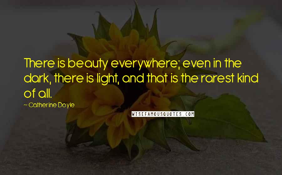 Catherine Doyle Quotes: There is beauty everywhere; even in the dark, there is light, and that is the rarest kind of all.
