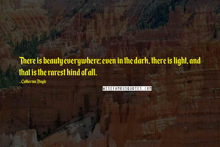 Catherine Doyle Quotes: There is beauty everywhere; even in the dark, there is light, and that is the rarest kind of all.