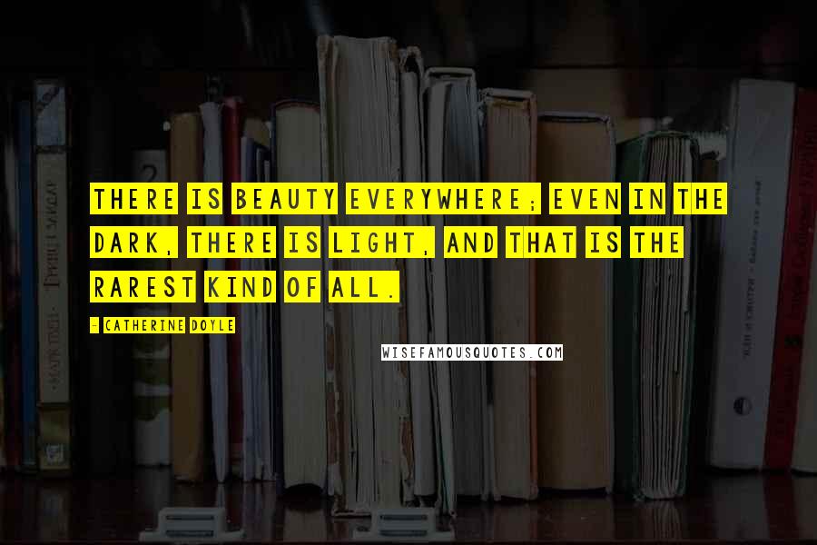 Catherine Doyle Quotes: There is beauty everywhere; even in the dark, there is light, and that is the rarest kind of all.