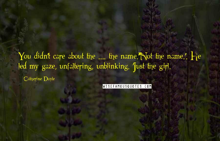 Catherine Doyle Quotes: You didn't care about the .... the name.''Not the name.'. He led my gaze, unfaltering, unblinking. 'Just the girl.