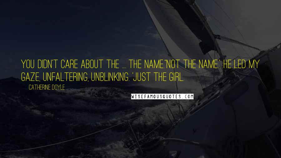 Catherine Doyle Quotes: You didn't care about the .... the name.''Not the name.'. He led my gaze, unfaltering, unblinking. 'Just the girl.