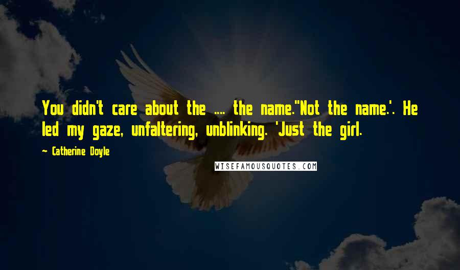 Catherine Doyle Quotes: You didn't care about the .... the name.''Not the name.'. He led my gaze, unfaltering, unblinking. 'Just the girl.