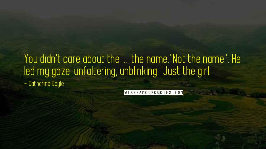 Catherine Doyle Quotes: You didn't care about the .... the name.''Not the name.'. He led my gaze, unfaltering, unblinking. 'Just the girl.