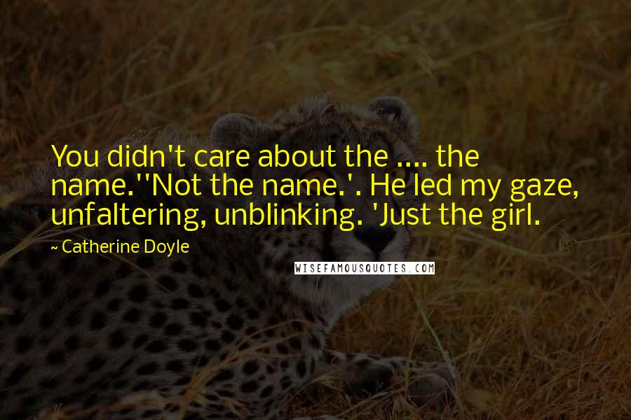 Catherine Doyle Quotes: You didn't care about the .... the name.''Not the name.'. He led my gaze, unfaltering, unblinking. 'Just the girl.