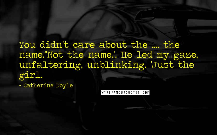 Catherine Doyle Quotes: You didn't care about the .... the name.''Not the name.'. He led my gaze, unfaltering, unblinking. 'Just the girl.