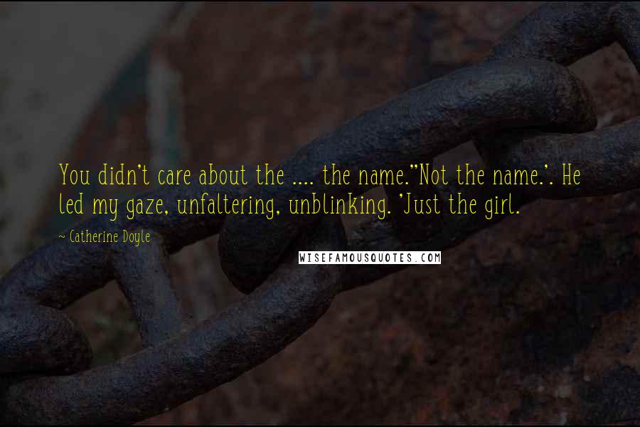 Catherine Doyle Quotes: You didn't care about the .... the name.''Not the name.'. He led my gaze, unfaltering, unblinking. 'Just the girl.