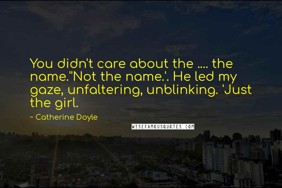 Catherine Doyle Quotes: You didn't care about the .... the name.''Not the name.'. He led my gaze, unfaltering, unblinking. 'Just the girl.