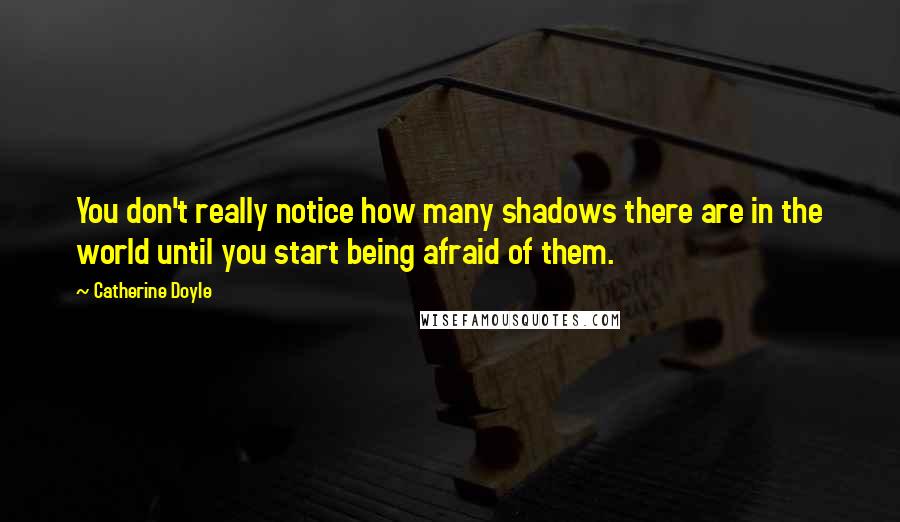 Catherine Doyle Quotes: You don't really notice how many shadows there are in the world until you start being afraid of them.